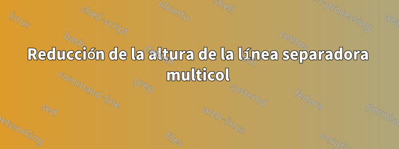 Reducción de la altura de la línea separadora multicol