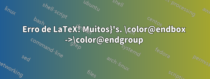 Erro de LaTeX! Muitos}'s. \color@endbox ->\color@endgroup