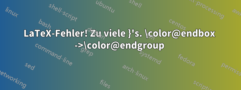 LaTeX-Fehler! Zu viele }'s. \color@endbox ->\color@endgroup