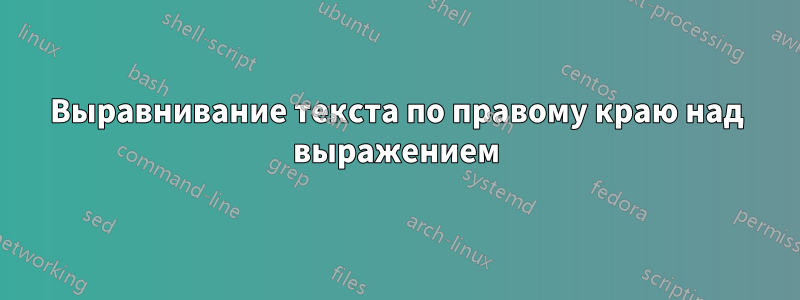 Выравнивание текста по правому краю над выражением