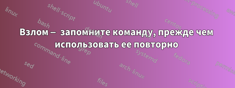 Взлом — запомните команду, прежде чем использовать ее повторно