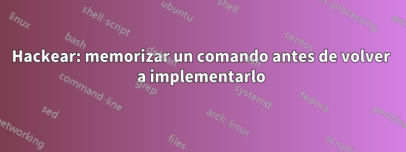 Hackear: memorizar un comando antes de volver a implementarlo