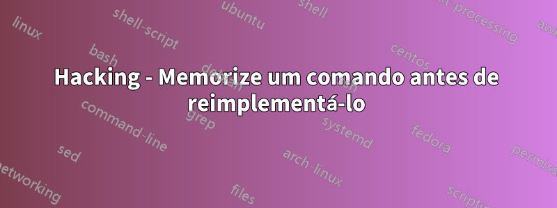 Hacking - Memorize um comando antes de reimplementá-lo