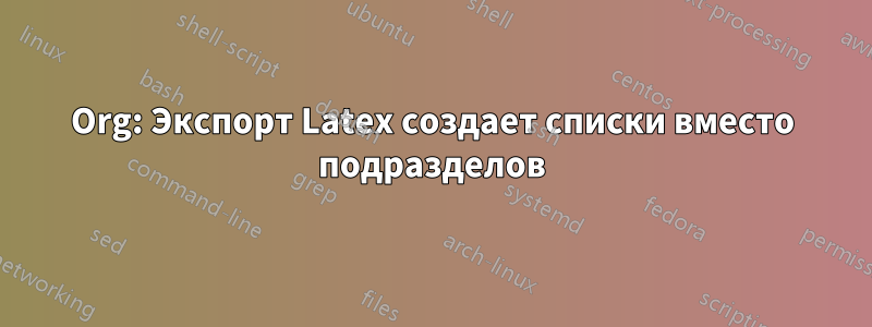 Org: Экспорт Latex создает списки вместо подразделов