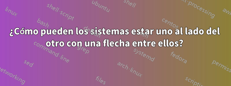 ¿Cómo pueden los sistemas estar uno al lado del otro con una flecha entre ellos?