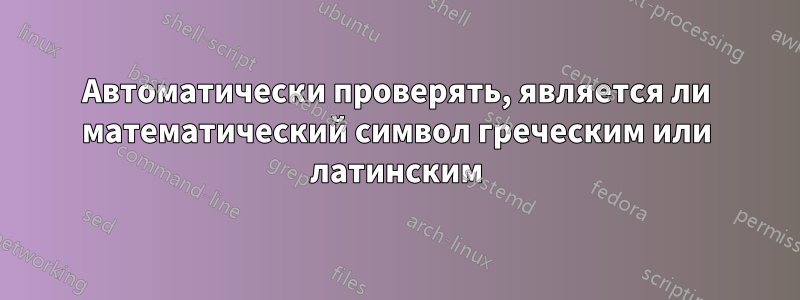 Автоматически проверять, является ли математический символ греческим или латинским