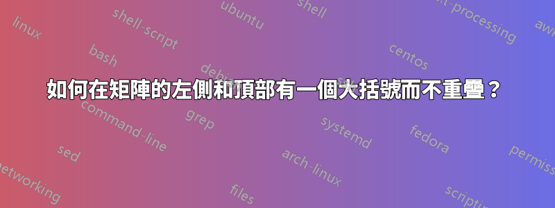 如何在矩陣的左側和頂部有一個大括號而不重疊？