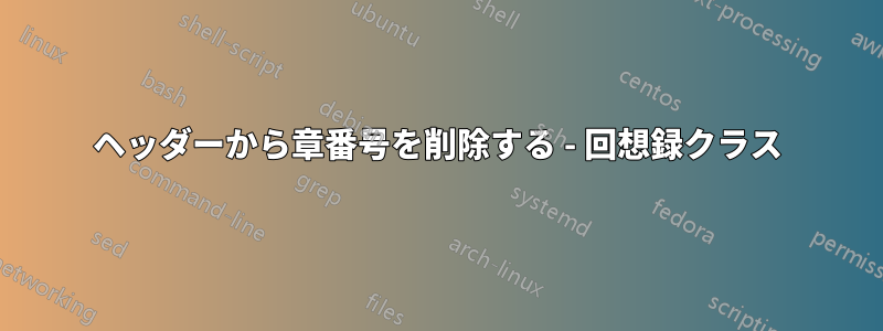 ヘッダーから章番号を削除する - 回想録クラス