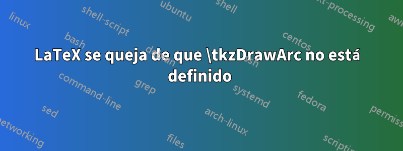 LaTeX se queja de que \tkzDrawArc no está definido