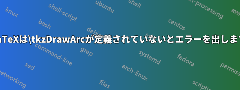 LaTeXは\tkzDrawArcが定義されていないとエラーを出します