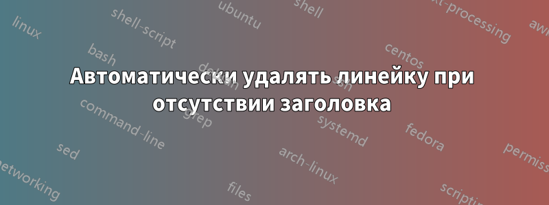 Автоматически удалять линейку при отсутствии заголовка