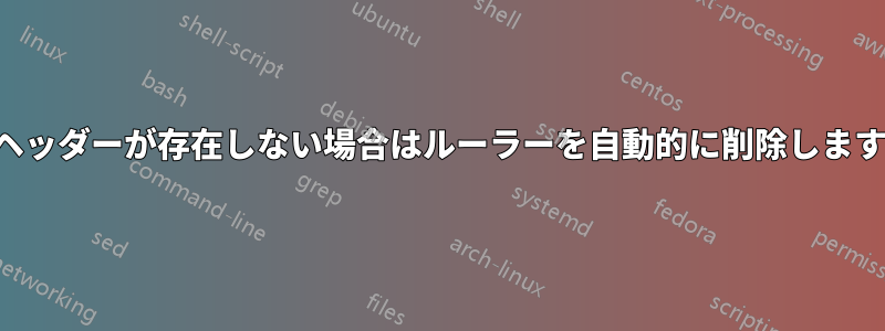 ヘッダーが存在しない場合はルーラーを自動的に削除します