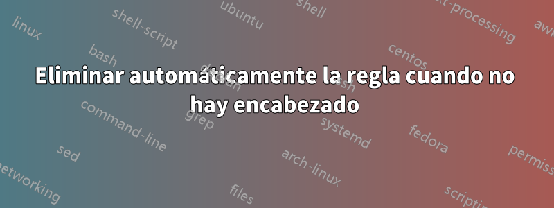 Eliminar automáticamente la regla cuando no hay encabezado