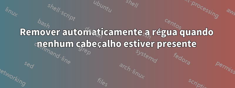 Remover automaticamente a régua quando nenhum cabeçalho estiver presente