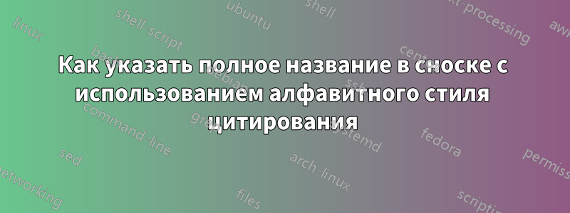 Как указать полное название в сноске с использованием алфавитного стиля цитирования