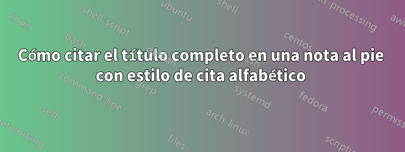 Cómo citar el título completo en una nota al pie con estilo de cita alfabético