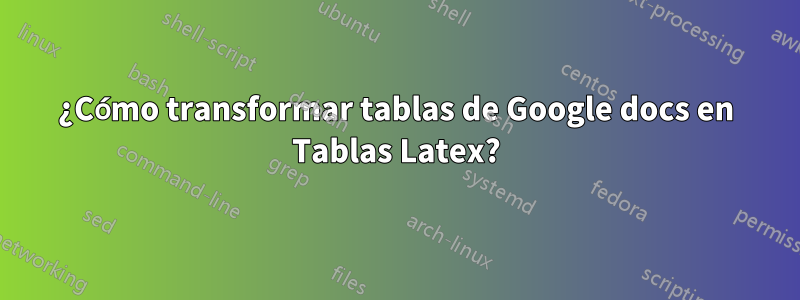 ¿Cómo transformar tablas de Google docs en Tablas Latex?