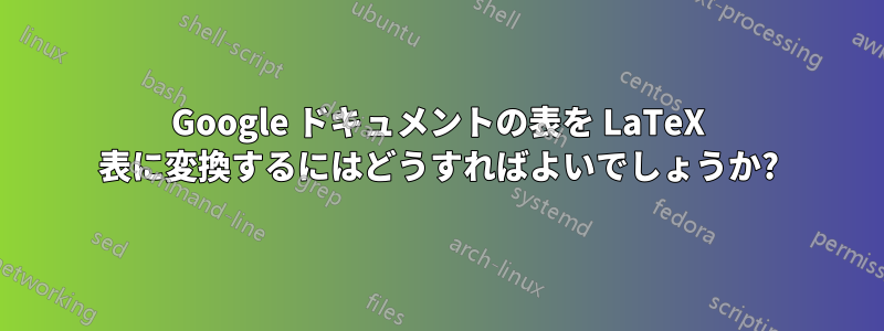 Google ドキュメントの表を LaTeX 表に変換するにはどうすればよいでしょうか?