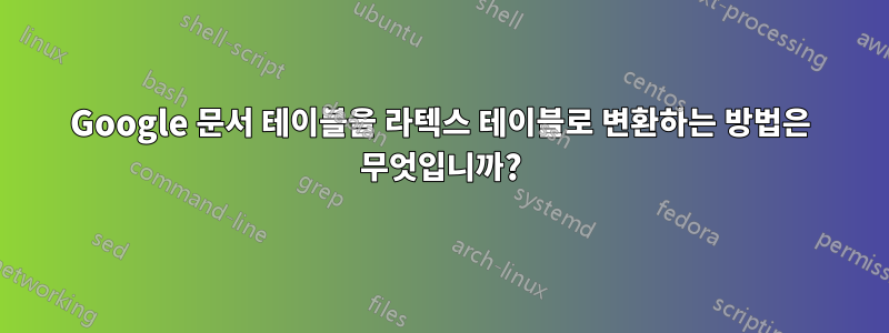 Google 문서 테이블을 라텍스 테이블로 변환하는 방법은 무엇입니까?