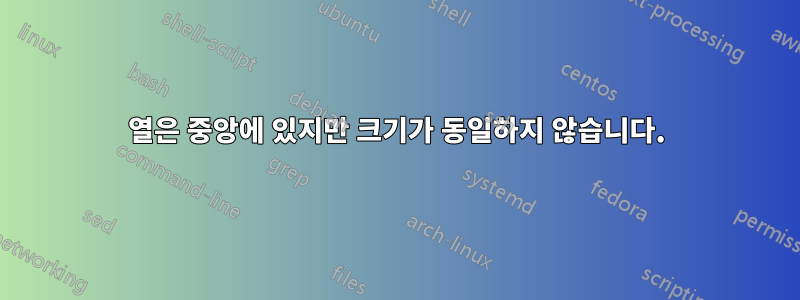 열은 중앙에 있지만 크기가 동일하지 않습니다.