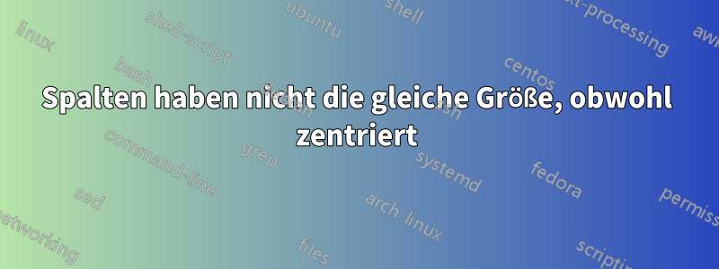 Spalten haben nicht die gleiche Größe, obwohl zentriert