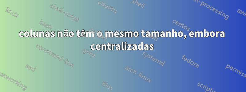 colunas não têm o mesmo tamanho, embora centralizadas