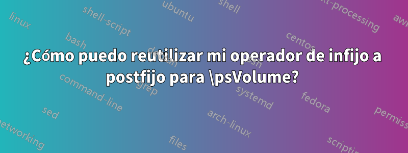 ¿Cómo puedo reutilizar mi operador de infijo a postfijo para \psVolume?