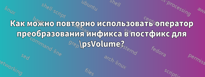 Как можно повторно использовать оператор преобразования инфикса в постфикс для \psVolume?