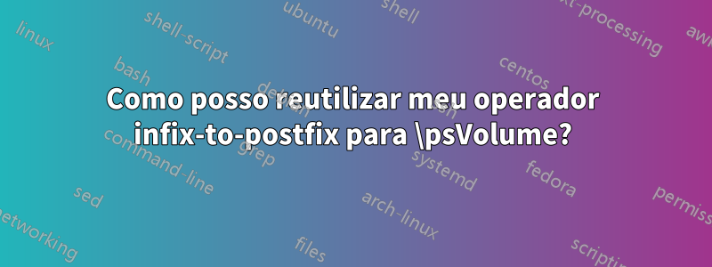 Como posso reutilizar meu operador infix-to-postfix para \psVolume?