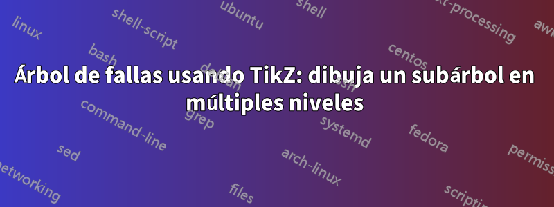 Árbol de fallas usando TikZ: dibuja un subárbol en múltiples niveles