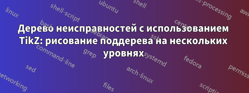 Дерево неисправностей с использованием TikZ: рисование поддерева на нескольких уровнях