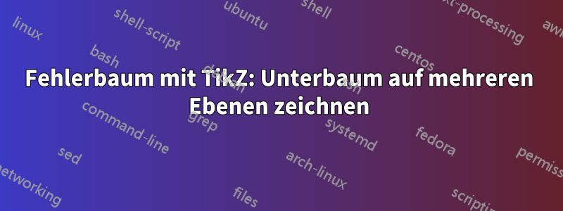 Fehlerbaum mit TikZ: Unterbaum auf mehreren Ebenen zeichnen