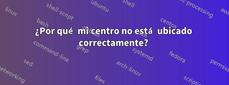 ¿Por qué mi centro no está ubicado correctamente?