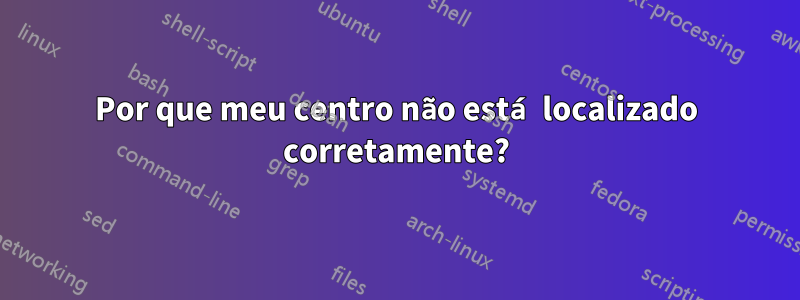 Por que meu centro não está localizado corretamente?