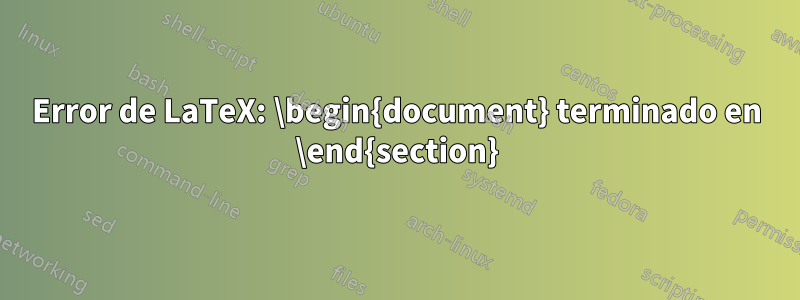 Error de LaTeX: \begin{document} terminado en \end{section}