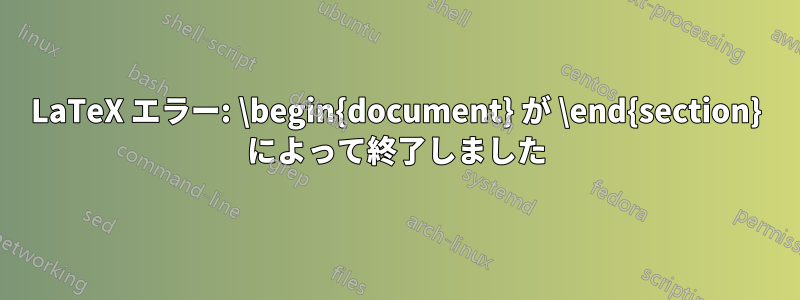 LaTeX エラー: \begin{document} が \end{section} によって終了しました