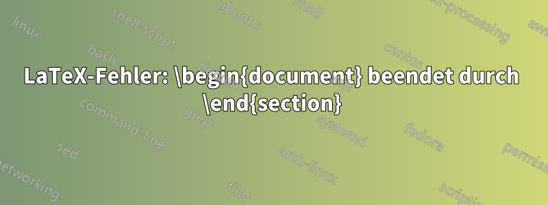 LaTeX-Fehler: \begin{document} beendet durch \end{section}