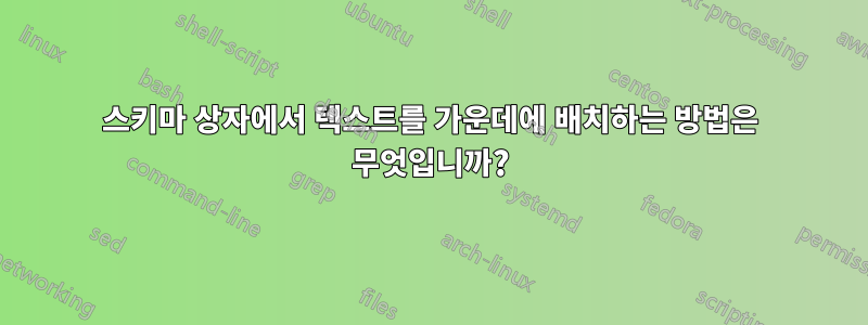 스키마 상자에서 텍스트를 가운데에 배치하는 방법은 무엇입니까?