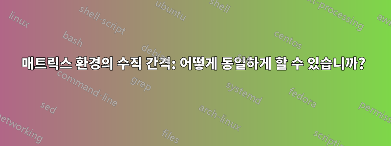 매트릭스 환경의 수직 간격: 어떻게 동일하게 할 수 있습니까?