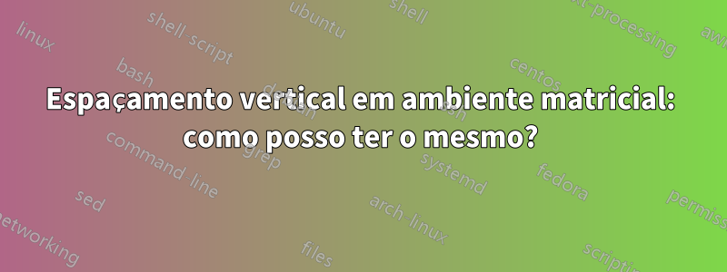 Espaçamento vertical em ambiente matricial: como posso ter o mesmo?