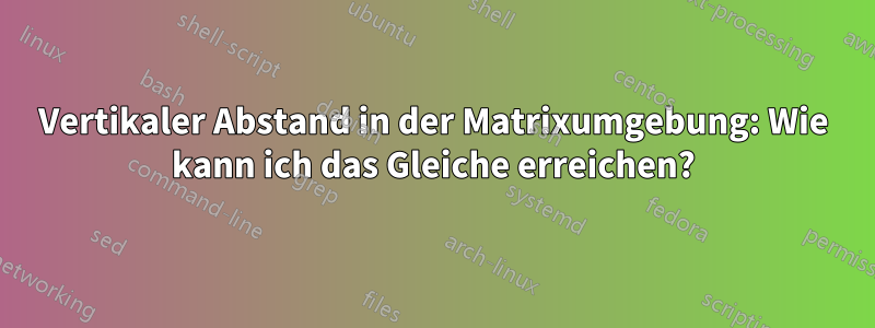 Vertikaler Abstand in der Matrixumgebung: Wie kann ich das Gleiche erreichen?