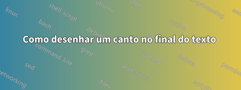 Como desenhar um canto no final do texto