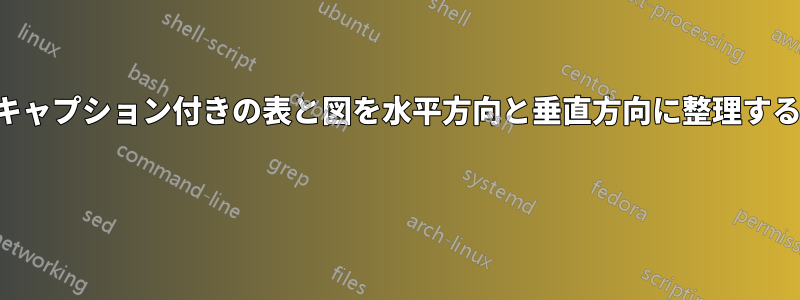 キャプション付きの表と図を水平方向と垂直方向に整理する 