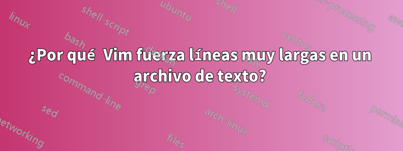 ¿Por qué Vim fuerza líneas muy largas en un archivo de texto?