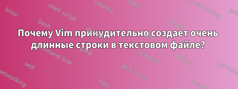 Почему Vim принудительно создает очень длинные строки в текстовом файле?