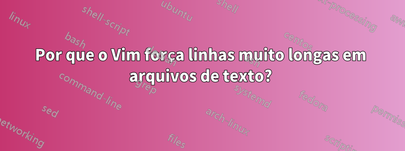 Por que o Vim força linhas muito longas em arquivos de texto?