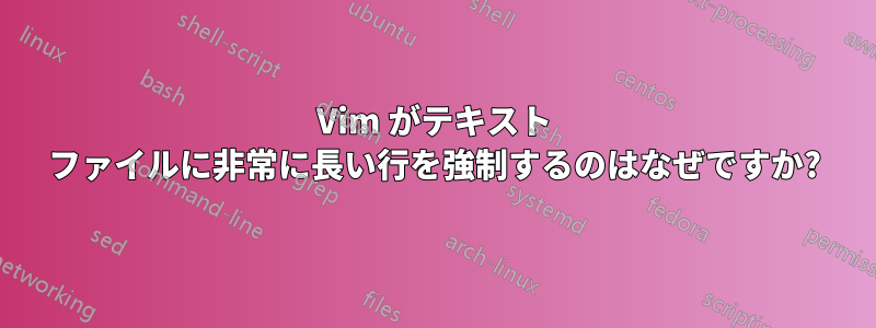 Vim がテキスト ファイルに非常に長い行を強制するのはなぜですか?