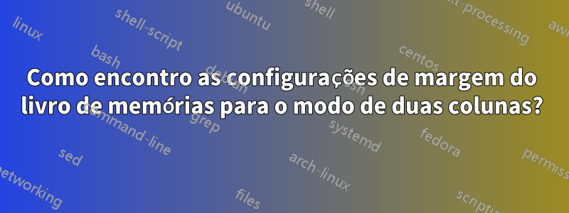 Como encontro as configurações de margem do livro de memórias para o modo de duas colunas?