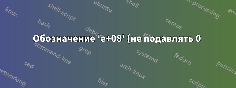 Обозначение 'e+08' (не подавлять 0) в столбцах с S-спецификатором