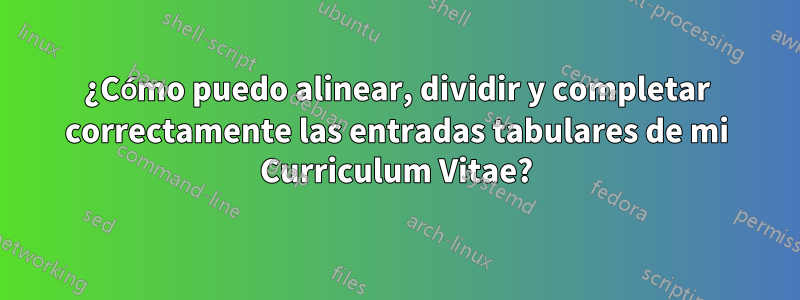 ¿Cómo puedo alinear, dividir y completar correctamente las entradas tabulares de mi Curriculum Vitae?